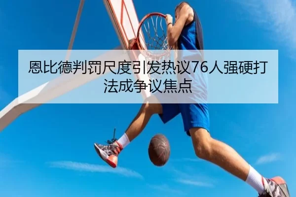 恩比德判罚尺度引发热议76人强硬打法成争议焦点