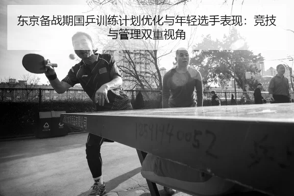 东京备战期国乒训练计划优化与年轻选手表现：竞技与管理双重视角