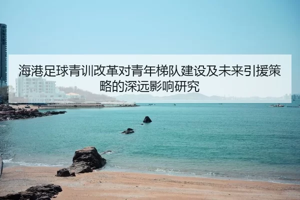 hai-gang-zu-qiu-qing-xun-gai-ge-dui-qing-nian-ti-dui-jian-she-ji-wei-lai-yin-yuan-ce-lve-de-shen-yuan-ying-xiang-yan-jiu-2-890.jpg