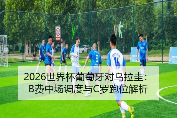 2026世界杯葡萄牙对乌拉圭：B费中场调度与C罗跑位解析