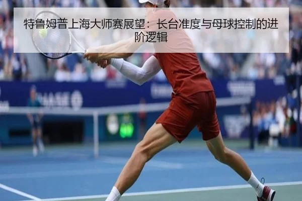 特鲁姆普上海大师赛展望：长台准度与母球控制的进阶逻辑